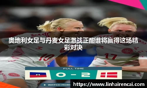 奥地利女足与丹麦女足激战正酣谁将赢得这场精彩对决
