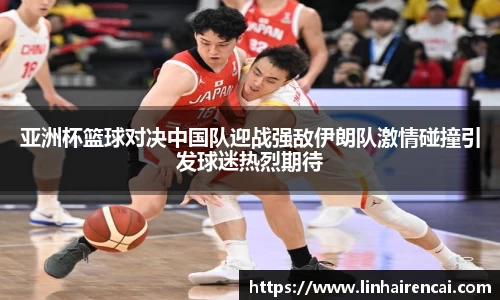亚洲杯篮球对决中国队迎战强敌伊朗队激情碰撞引发球迷热烈期待