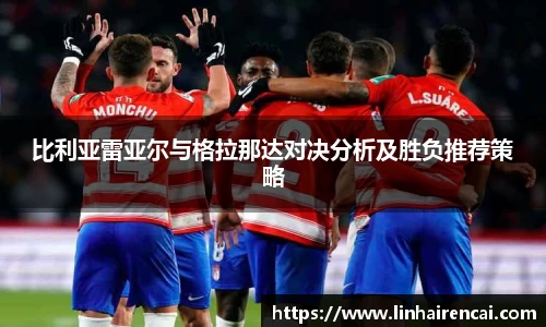 比利亚雷亚尔与格拉那达对决分析及胜负推荐策略